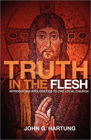 Truth in the Flesh: Introducing Apologetics to the Local Church de John G. Hartung