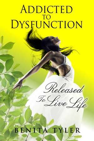 Addicted to Dysfunction: Released to Live Life Out Loud de Tyler, Benita Anne