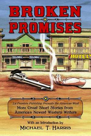 Broken Promises: La Frontera Publishing Presents the American West, More Great Short Stories from America S Newest Western Writers de Michael T. Harris