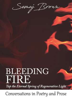 Bleeding Fire! Tap the Eternal Spring of Regenerative Light: Conversations in Poetry and Prose de Semaj Brown