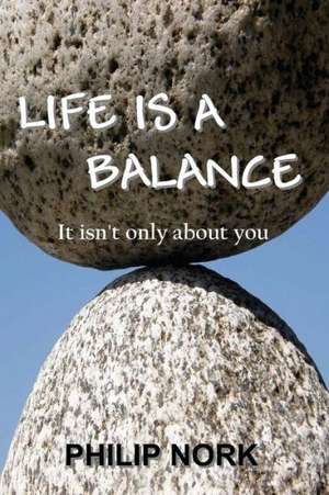 Life Is a Balance: It Isn't Only about You de Philip Nork