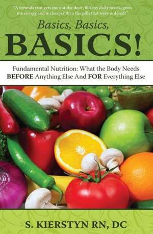 Basics, Basics, Basics: Fundamental Nutrition - What the Body Needs Before Anything Else and for Everything Else de DC Sunny Kierstyn Rn