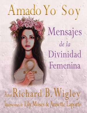 Amado Yo Soy: Mensajes de La Divinidad Femenina de Richard Bernard Wigley