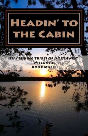 Headin' to the Cabin: Day Hiking Trails of Northwest Wisconsin de Rob Bignell