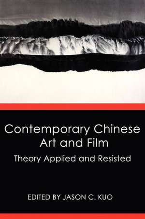 Contemporary Chinese Art and Film: Theory Applied and Resisted de Jason C. Kuo