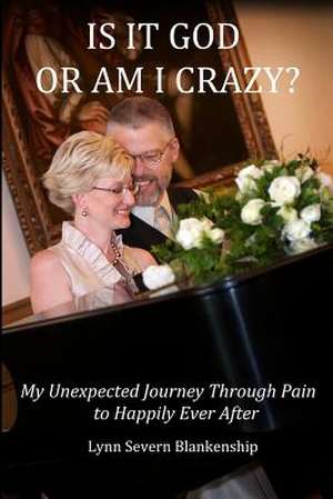 Is It God or Am I Crazy? My Unexpected Journey Through Pain to Happily Ever After de Lynn Severn Blankenship