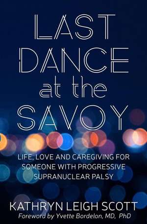 Last Dance at the Savoy: Life, Love and Caregiving for Someone with Progressive Supranuclear Palsy de Kathryn Leigh Scott