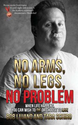 No Arms, No Legs, No Problem: When Life Happens, You Can Wish to Die or Choose to Live de Bob Lujano