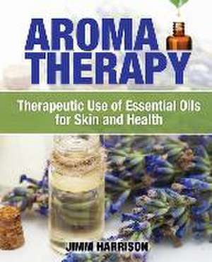 Aromatherapy: Therapeutic Use of Essential Oils for Skin and Health de Jimm Harrison