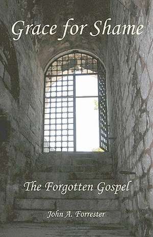 Grace for Shame: The Forgotten Gospel de John A. Forrester