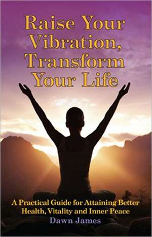 Raise Your Vibration, Transform Your Life de Dawn James