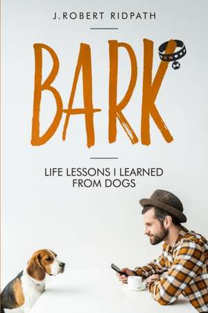 Bark Life lessons I learned from dogs de J Robert Ridpath