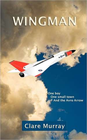 Wingman: One Boy, One Small Town, and the Avro Arrow de Clare Murray