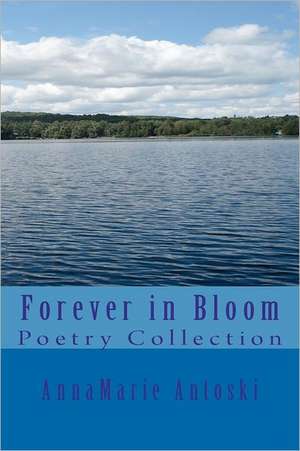 Forever in Bloom: Poetry Collection de Annamarie Antoski