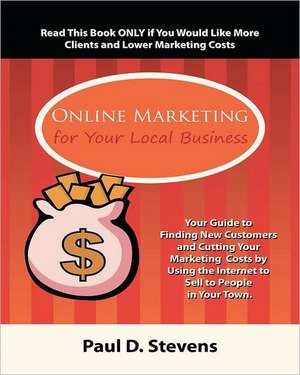 Online Marketing for Your Local Business: Your Guide to Finding New Customers, Retaining Old Ones, Cutting Your Marketing Costs and Increasing Revenue de MR Paul Douglas Stevens