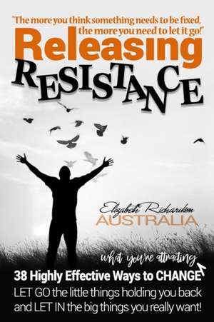 Releasing Resistance: 38 Highly Effective Ways to CHANGE! LET GO the little things holding you back and LET IN the big things you really wan de Elizabeth Richardson