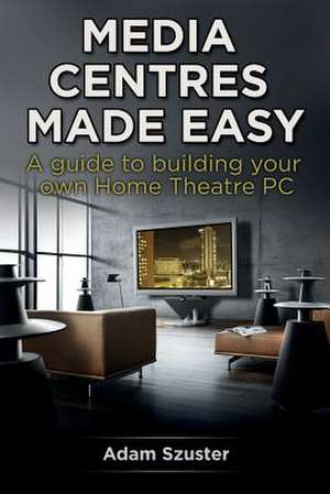 Media Centres Made Easy de Adam Szuster