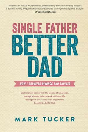 Single Father, Better Dad: How I Survived Divorce & Thrived de Mark Tucker