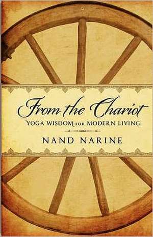 From the Chariot: Yoga Wisdom for Modern Living de Nand Narine