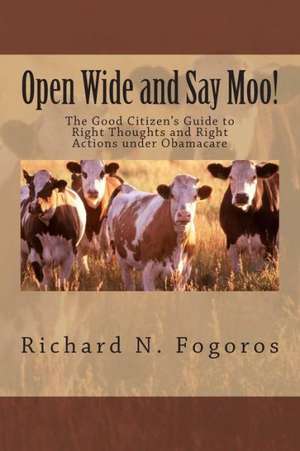 Open Wide and Say Moo!: The Good Citizen's Guide to Right Thoughts and Right Actions Under Obamacare de Richard N. Fogoros