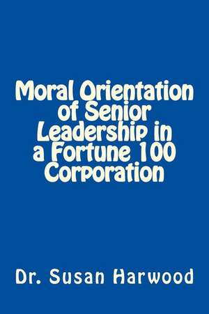 Moral Orientation in Senior Leadership of a Fortune 100 Corporation: A Collection of Tutorials de Dr Susan L. Harwood