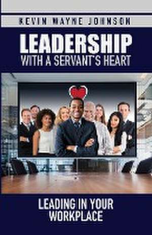 Leadership with a Servant's Heart de Kevin Wayne Johnson