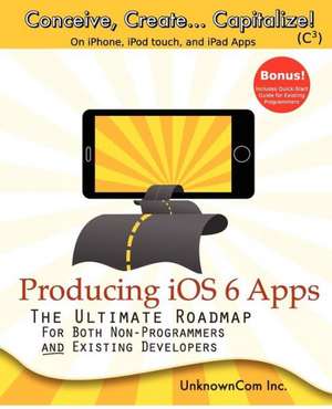 Producing IOS 6 Apps: The Ultimate Roadmap for Both Non-Programmers and Existing Developers de Unknowncom Inc