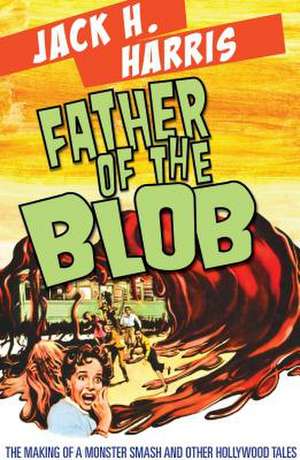 Father of the Blob: The Making of a Monster Smash and Other Hollywood Tales de Jack H. Harris