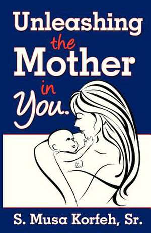 Unleashing the Mother in You de Rev S. Musa Korfeh Sr