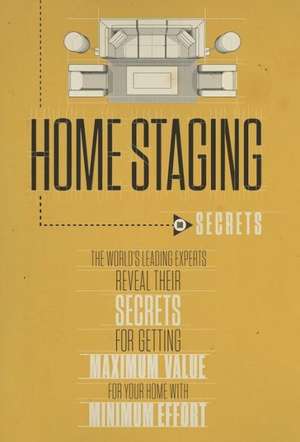 Home Staging Our Secrets the World's Leading Experts Reveal Their Secrets for Getting Maximum Value for Your Home with Minimum Effort de Experts World's Leading