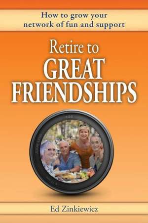 Retire to Great Friendships: How to Grow Your Network of Fun and Support de Ed Zinkiewicz