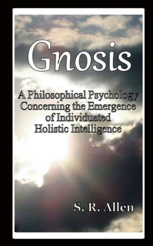 Gnosis a Philosophical Psychology Concerning the Emergence of Individuated Holistic Intelligence de S. R. Allen