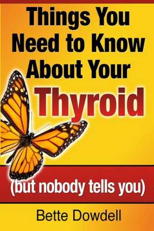 Things You Need to Know about Your Thyroid: (But Nobody Tells You) de Bette Dowdell