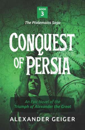 Conquest of Persia: An Epic Novel of the Triumph of Alexander the Great de Alexander Geiger