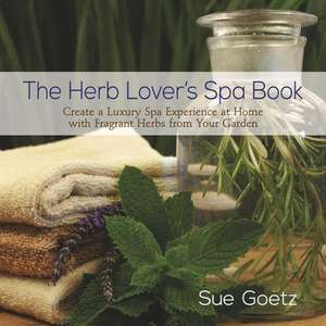 The Herb Lover's Spa Book: Create a Luxury Spa Experience at Home with Fragrant Herbs from Your Garden de Sue Goetz