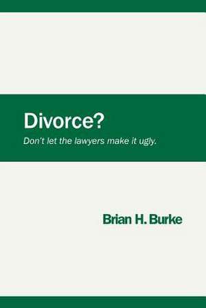 Divorce? Don't Let the Lawyers Make It Ugly. de Brian H. Burke