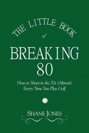 The Little Book of Breaking 80 - How to Shoot in the 70s (Almost) Every Time You Play Golf de Shane Jones