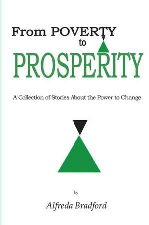 From Poverty to Prosperity: A Collection of Stories about the Power to Change de Alfreda Bradford