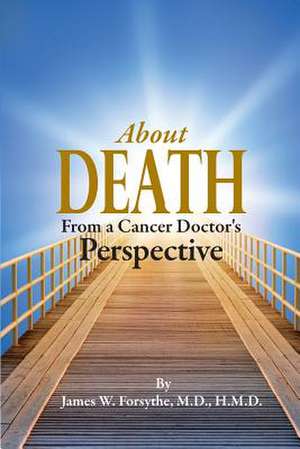 About Death from a Cancer Doctor's Perspective: Past Secrets, Present Lies de Hmd James W. Forsythe MD