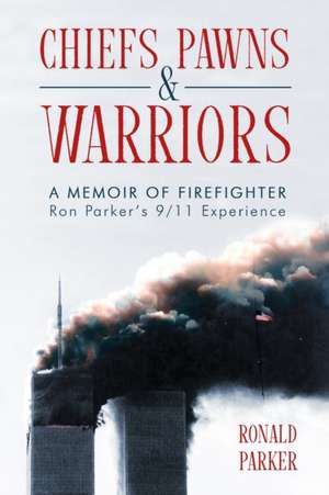 Chiefs, Pawns and Warriors: A Memoir of Firefighter Ron Parker's 9/11 Experience de Ronald Parker