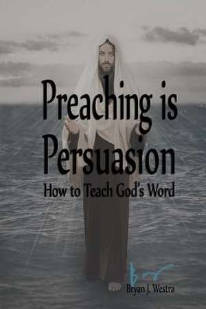 Preaching Is Persuasion de Bryan James Westra