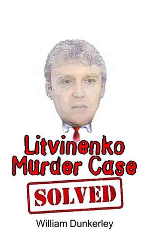 Litvinenko Murder Case Solved: The Final Conclusion to This Puzzling and Long-Unsolved Mystery de William Dunkerley