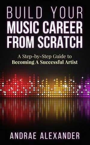 Build Your Music Career from Scratch de Andrae Alexander