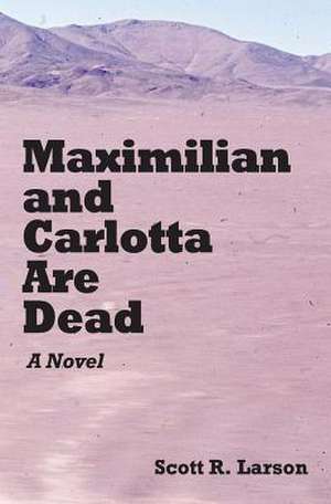 Maximilian and Carlotta Are Dead de Scott R. Larson