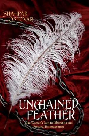 Unchained Feather: One Woman's Path to Liberation and Personal Empowerment de Shahpar Ostovar