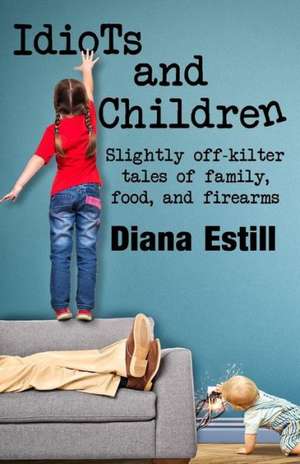 Idiots and Children: Slightly Off-Kilter Tales of Family, Food, and Firearms de Diana Estill