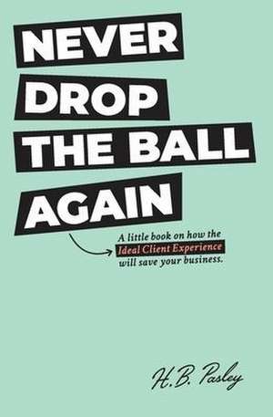 Never Drop the Ball Again: A little book on how the Ideal Client Experience will save your business. de H. B. Pasley