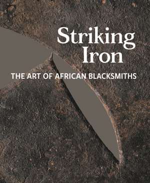 Striking Iron – The Art of African Blacksmiths de Allen F. Roberts