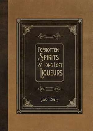 Forgotten Spirits & Long Lost Liqueurs de David T. Smith