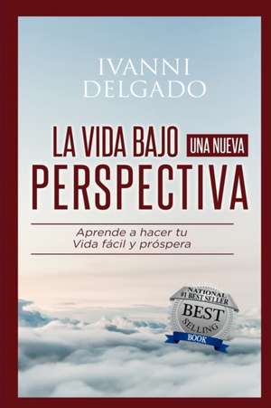 La Vida Bajo Una Nueva Perspectiva: Haciendo mas facil la dificil tarea de vivir de Ivanni Delgado